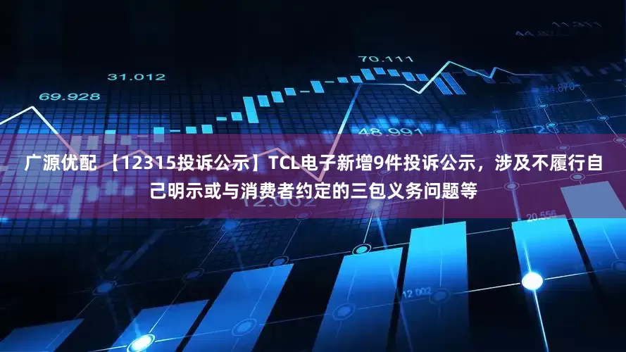 广源优配 【12315投诉公示】TCL电子新增9件投诉公示，涉及不履行自己明示或与消费者约定的三包义务问题等