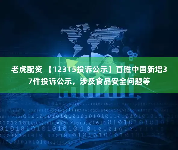 老虎配资 【12315投诉公示】百胜中国新增37件投诉公示，涉及食品安全问题等