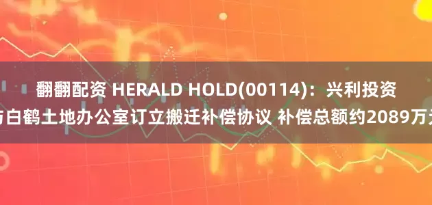 翻翻配资 HERALD HOLD(00114)：兴利投资与白鹤土地办公室订立搬迁补偿协议 补偿总额约2089万元