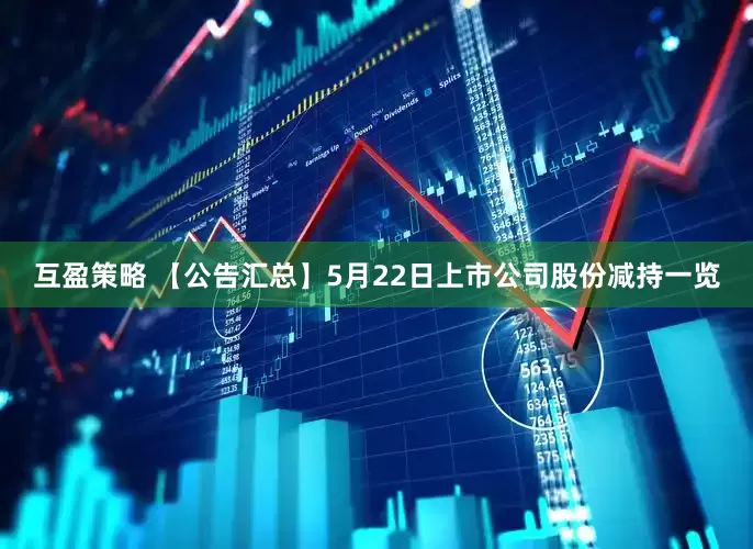 互盈策略 【公告汇总】5月22日上市公司股份减持一览