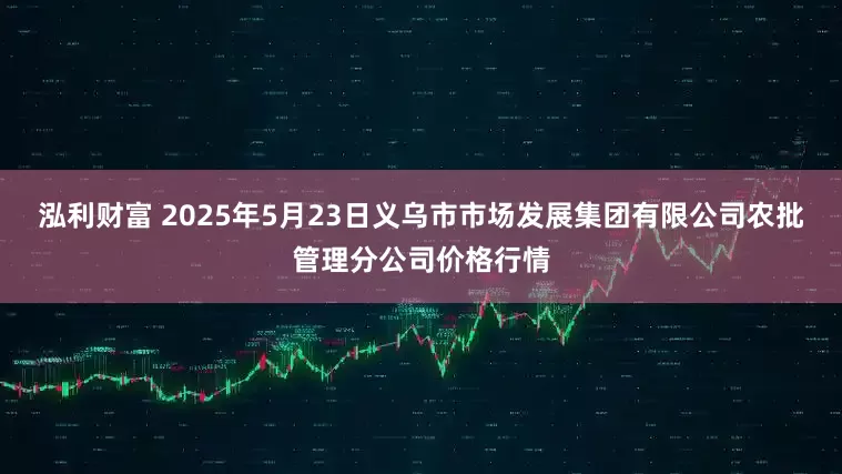 泓利财富 2025年5月23日义乌市市场发展集团有限公司农批管理分公司价格行情