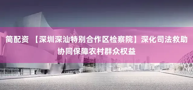 简配资 【深圳深汕特别合作区检察院】深化司法救助协同保障农村群众权益