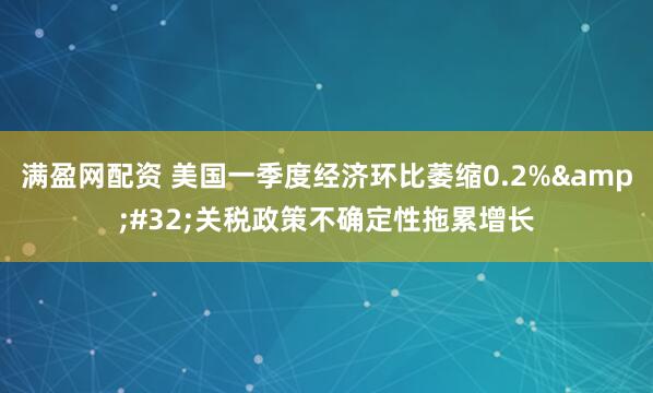 满盈网配资 美国一季度经济环比萎缩0.2%&#32;关税政策不确定性拖累增长