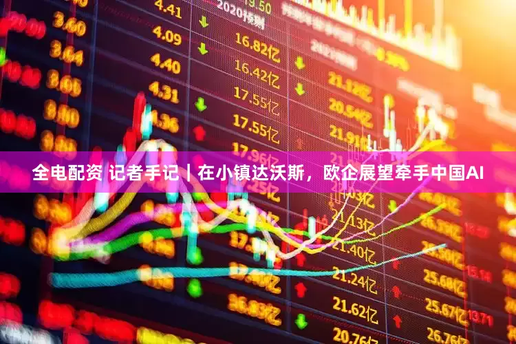 全电配资 记者手记｜在小镇达沃斯，欧企展望牵手中国AI