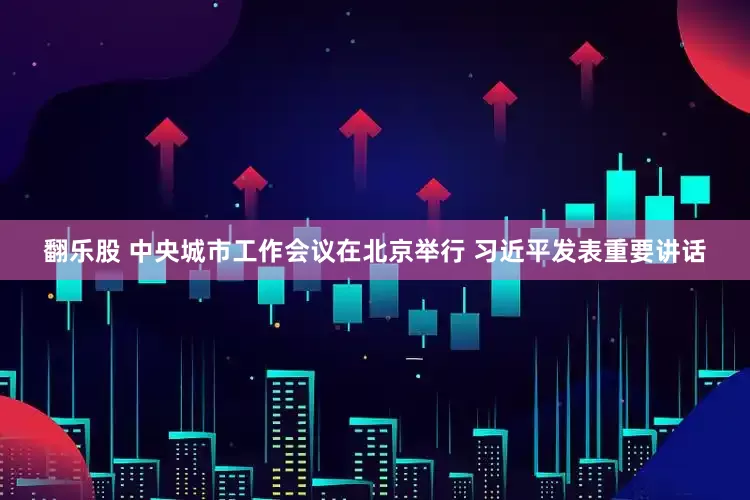 翻乐股 中央城市工作会议在北京举行 习近平发表重要讲话