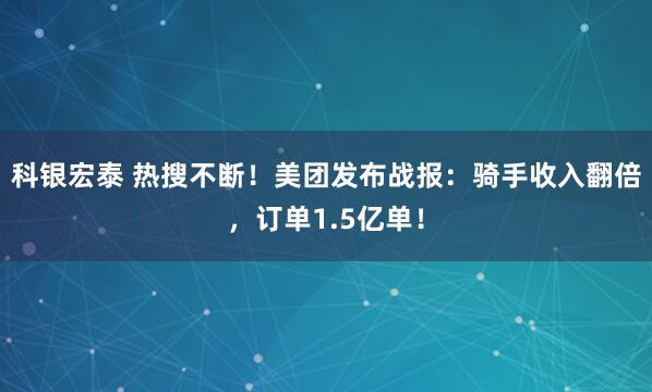 科银宏泰 热搜不断！美团发布战报：骑手收入翻倍，订单1.5亿单！