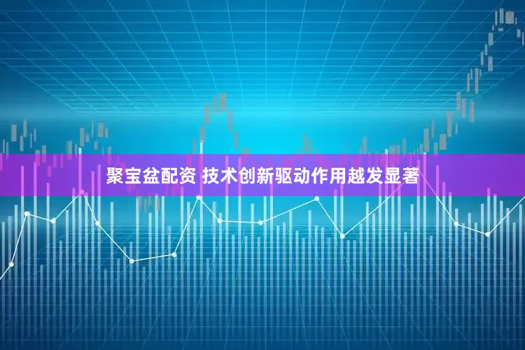 聚宝盆配资 技术创新驱动作用越发显著