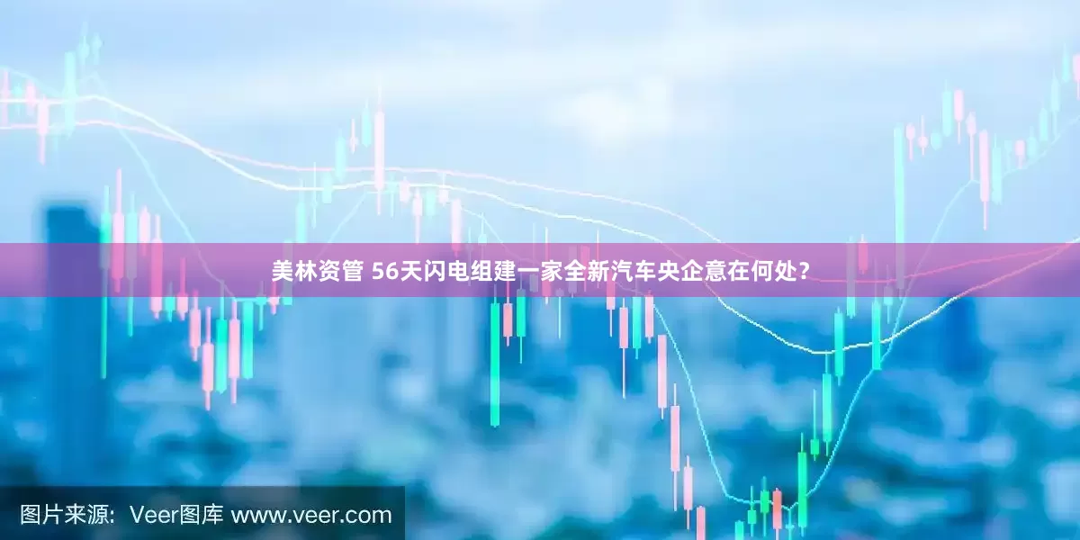 美林资管 56天闪电组建一家全新汽车央企意在何处？