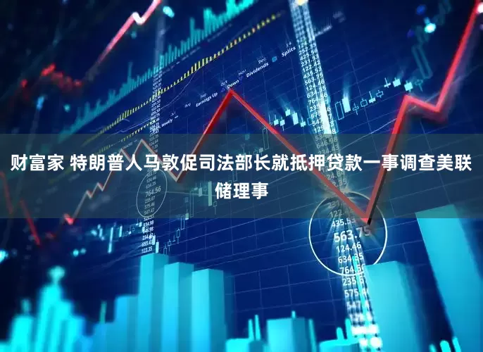 财富家 特朗普人马敦促司法部长就抵押贷款一事调查美联储理事