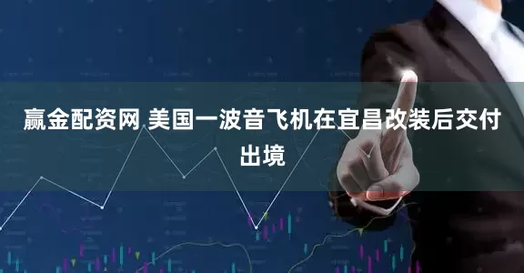赢金配资网 美国一波音飞机在宜昌改装后交付出境