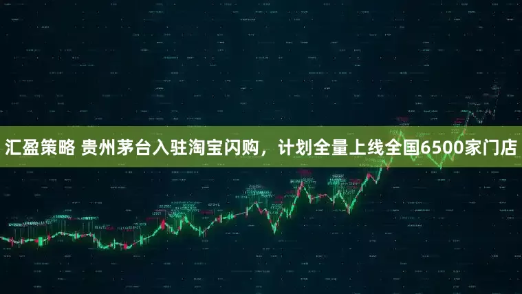 汇盈策略 贵州茅台入驻淘宝闪购，计划全量上线全国6500家门店