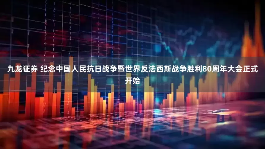 九龙证券 纪念中国人民抗日战争暨世界反法西斯战争胜利80周年大会正式开始