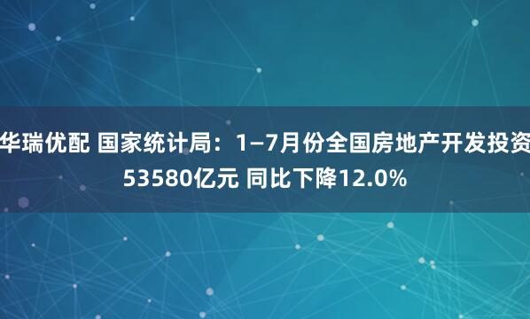 华瑞优配 国家统计局：1—7月份全国房地产开发投资53580亿元 同比下降12.0%