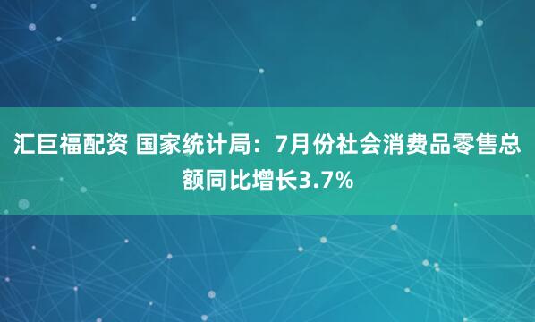 汇巨福配资 国家统计局：7月份社会消费品零售总额同比增长3.7%