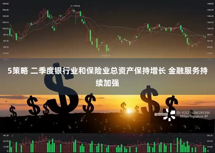 5策略 二季度银行业和保险业总资产保持增长 金融服务持续加强