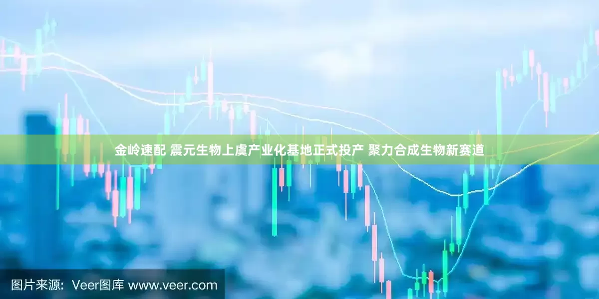 金岭速配 震元生物上虞产业化基地正式投产 聚力合成生物新赛道