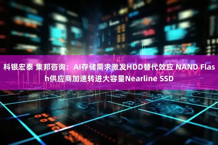 科银宏泰 集邦咨询：AI存储需求激发HDD替代效应 NAND Flash供应商加速转进大容量Nearline SSD