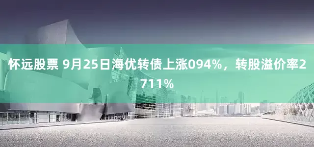 怀远股票 9月25日海优转债上涨094%，转股溢价率2711%