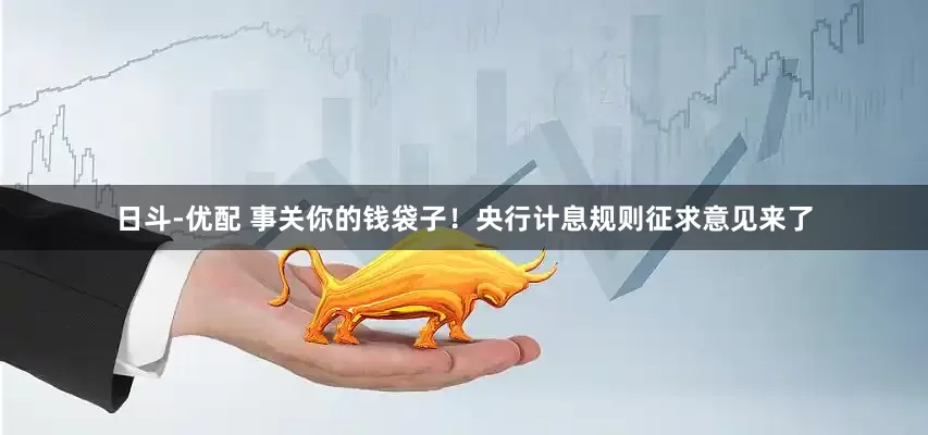 日斗-优配 事关你的钱袋子！央行计息规则征求意见来了