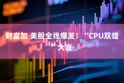 财富加 美股全线爆发！“CPU双雄”大涨