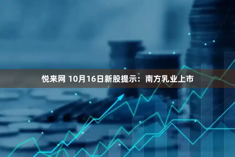 悦来网 10月16日新股提示：南方乳业上市