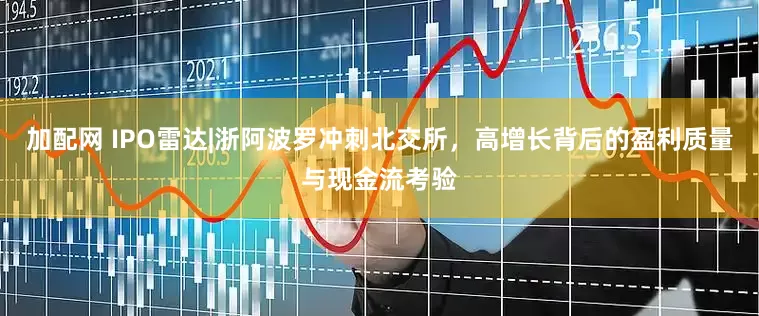 加配网 IPO雷达|浙阿波罗冲刺北交所，高增长背后的盈利质量与现金流考验